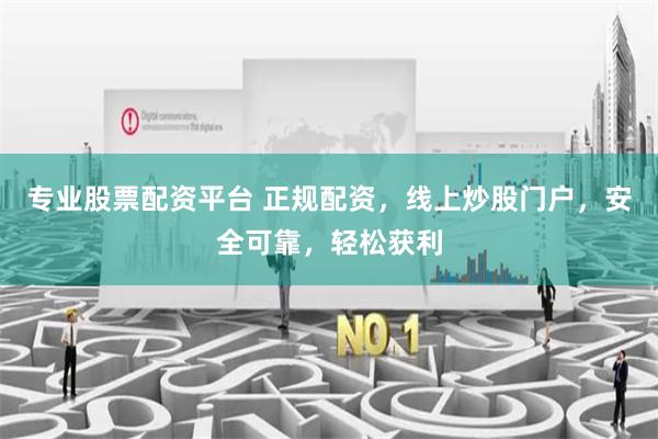 专业股票配资平台 正规配资，线上炒股门户，安全可靠，轻松获利