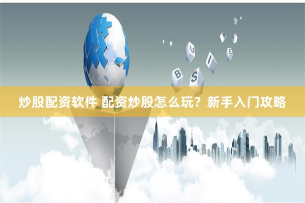 炒股配资软件 配资炒股怎么玩？新手入门攻略