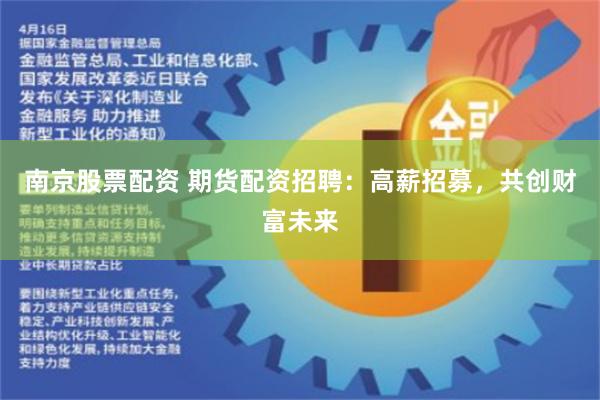 南京股票配资 期货配资招聘：高薪招募，共创财富未来