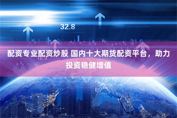 配资专业配资炒股 国内十大期货配资平台，助力投资稳健增值