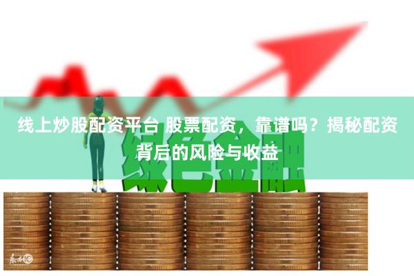 线上炒股配资平台 股票配资，靠谱吗？揭秘配资背后的风险与收益