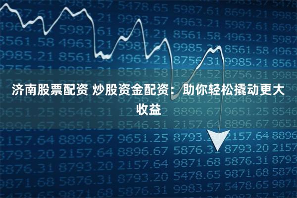 济南股票配资 炒股资金配资：助你轻松撬动更大收益