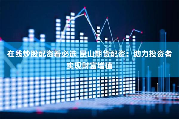 在线炒股配资看必选 昆山期货配资：助力投资者实现财富增值