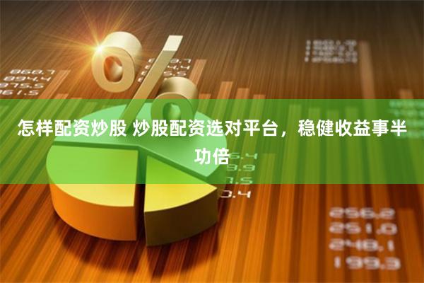 怎样配资炒股 炒股配资选对平台，稳健收益事半功倍