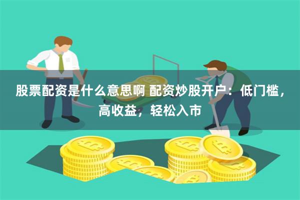 股票配资是什么意思啊 配资炒股开户：低门槛，高收益，轻松入市