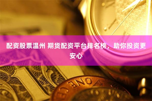 配资股票温州 期货配资平台排名榜，助你投资更安心