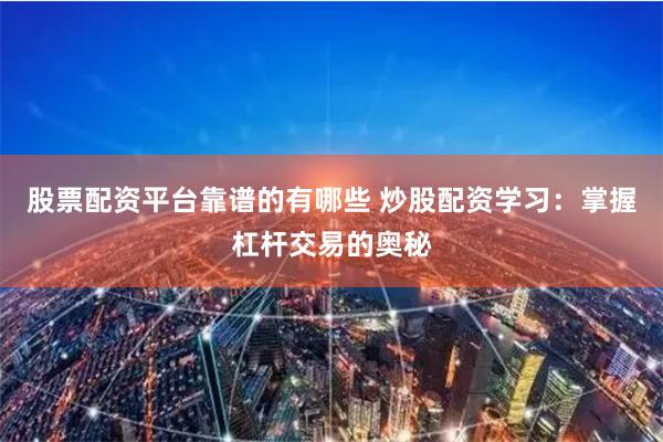 股票配资平台靠谱的有哪些 炒股配资学习：掌握杠杆交易的奥秘