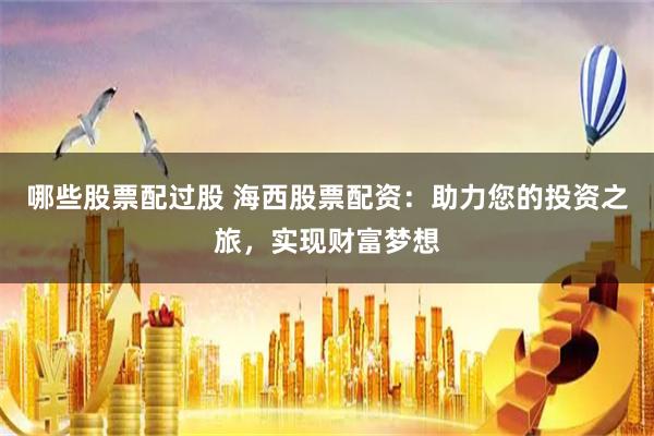 哪些股票配过股 海西股票配资：助力您的投资之旅，实现财富梦想