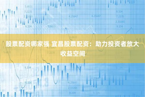 股票配资哪家强 宜昌股票配资：助力投资者放大收益空间