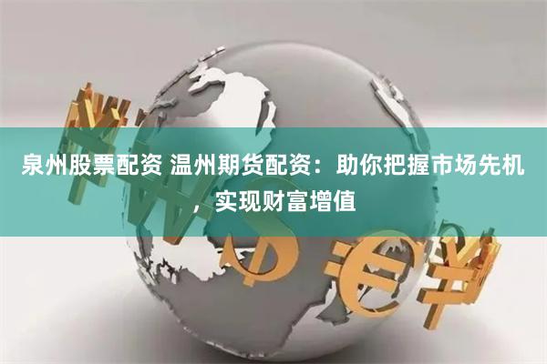 泉州股票配资 温州期货配资：助你把握市场先机，实现财富增值
