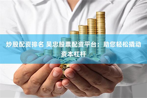 炒股配资排名 吴忠股票配资平台：助您轻松撬动资本杠杆