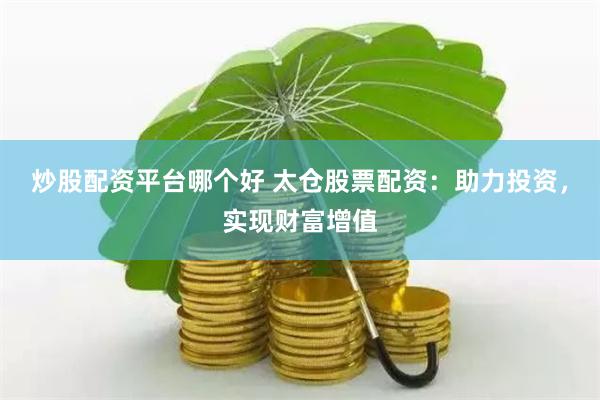 炒股配资平台哪个好 太仓股票配资：助力投资，实现财富增值