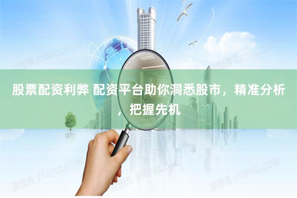 股票配资利弊 配资平台助你洞悉股市，精准分析，把握先机