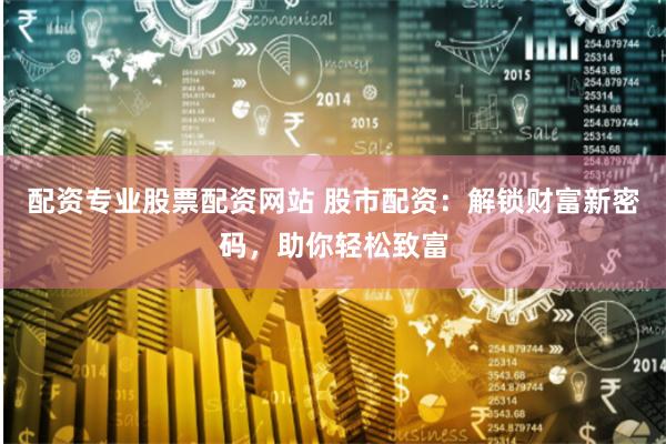 配资专业股票配资网站 股市配资：解锁财富新密码，助你轻松致富