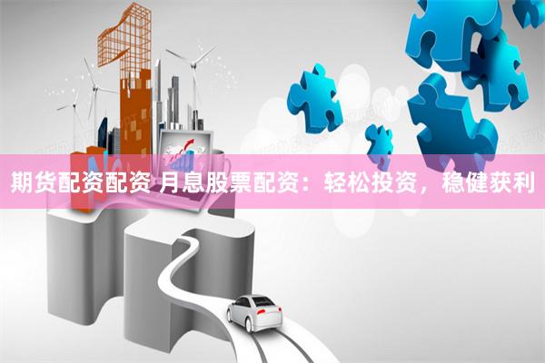 期货配资配资 月息股票配资：轻松投资，稳健获利