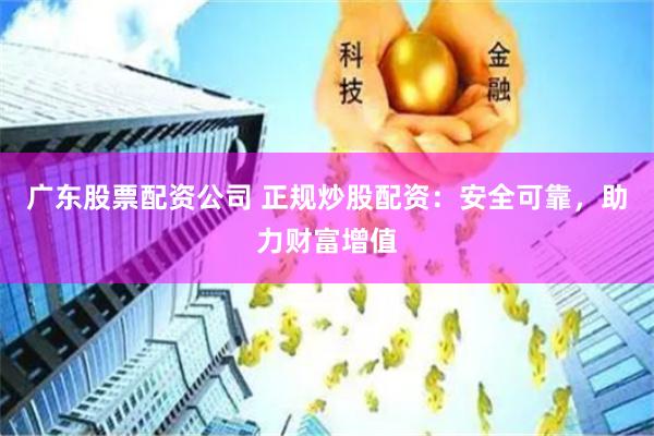 广东股票配资公司 正规炒股配资：安全可靠，助力财富增值