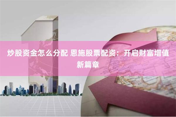 炒股资金怎么分配 恩施股票配资:开启财富增值新篇章