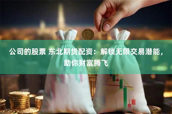 公司的股票 东北期货配资：解锁无限交易潜能，助你财富腾飞