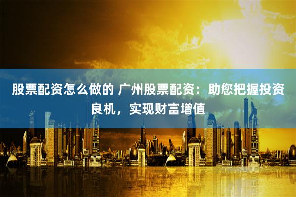 股票配资怎么做的 广州股票配资：助您把握投资良机，实现财富增值