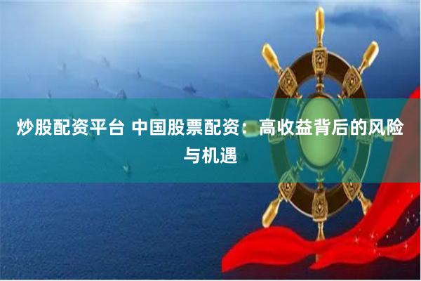 炒股配资平台 中国股票配资：高收益背后的风险与机遇