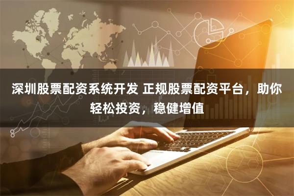 深圳股票配资系统开发 正规股票配资平台,助你轻松投资,稳健增值