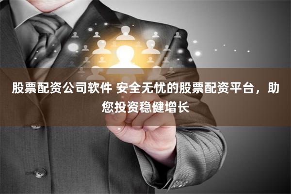 股票配资公司软件 安全无忧的股票配资平台，助您投资稳健增长