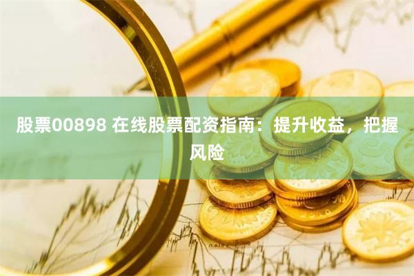 股票00898 在线股票配资指南：提升收益，把握风险