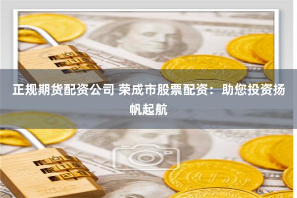 正规期货配资公司 荣成市股票配资：助您投资扬帆起航