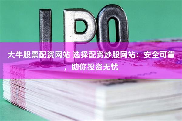 大牛股票配资网站 选择配资炒股网站:安全可靠,助你投资无忧