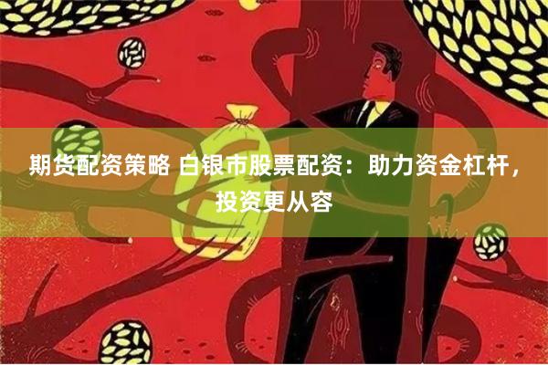期货配资策略 白银市股票配资:助力资金杠杆,投资更从容