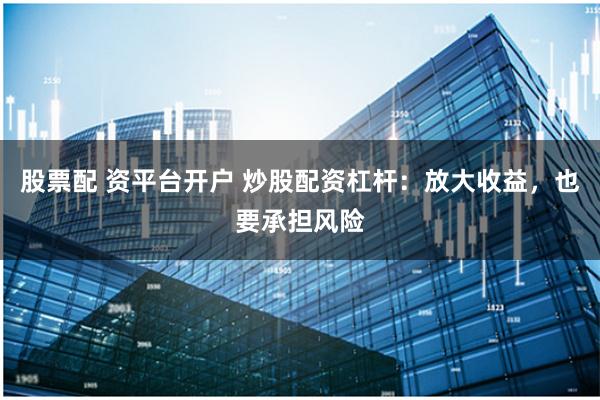 股票配 资平台开户 炒股配资杠杆:放大收益,也要承担风险