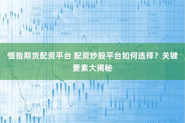 恒指期货配资平台 配资炒股平台如何选择?关键要素大揭秘