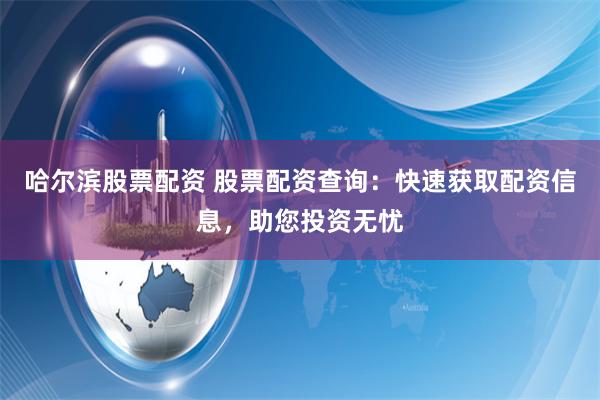 哈尔滨股票配资 股票配资查询:快速获取配资信息,助您投资无忧