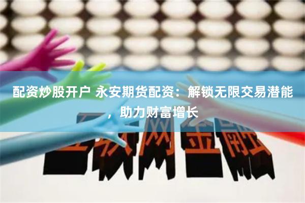 配资炒股开户 永安期货配资:解锁无限交易潜能,助力财富增长