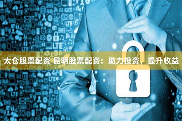 太仓股票配资 昆明股票配资:助力投资,提升收益