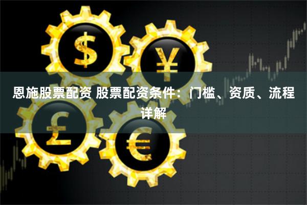 恩施股票配资 股票配资条件:门槛、资质、流程详解