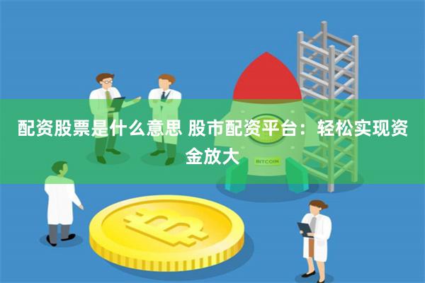 配资股票是什么意思 股市配资平台:轻松实现资金放大