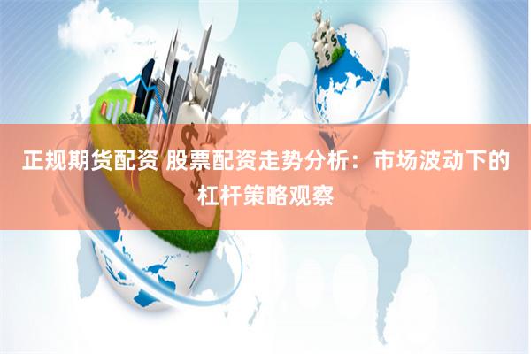 正规期货配资 股票配资走势分析：市场波动下的杠杆策略观察