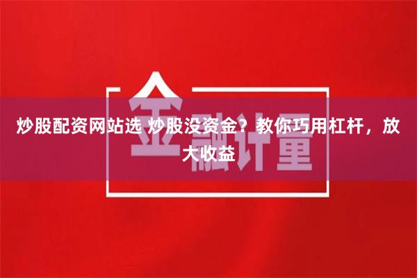 炒股配资网站选 炒股没资金？教你巧用杠杆，放大收益