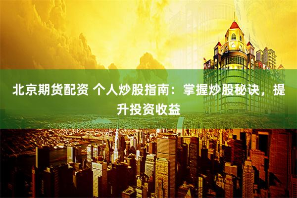 北京期货配资 个人炒股指南：掌握炒股秘诀，提升投资收益