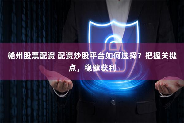 赣州股票配资 配资炒股平台如何选择？把握关键点，稳健获利