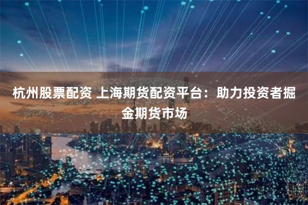 杭州股票配资 上海期货配资平台:助力投资者掘金期货市场