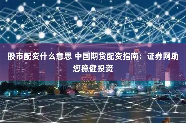 股市配资什么意思 中国期货配资指南：证券网助您稳健投资