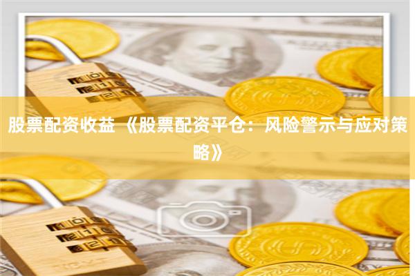 股票配资收益 《股票配资平仓：风险警示与应对策略》