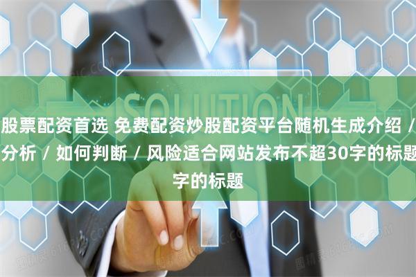 股票配资首选 免费配资炒股配资平台随机生成介绍 / 分析 / 如何判断 / 风险适合网站发布不超30字的标题