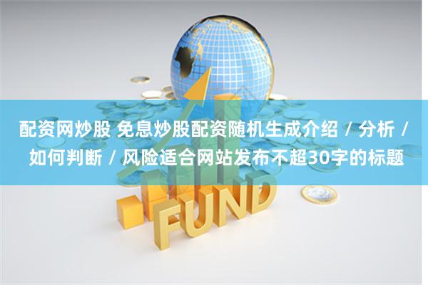 配资网炒股 免息炒股配资随机生成介绍 / 分析 / 如何判断 / 风险适合网站发布不超30字的标题